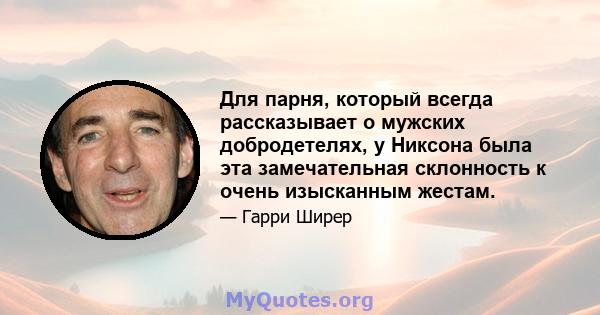 Для парня, который всегда рассказывает о мужских добродетелях, у Никсона была эта замечательная склонность к очень изысканным жестам.