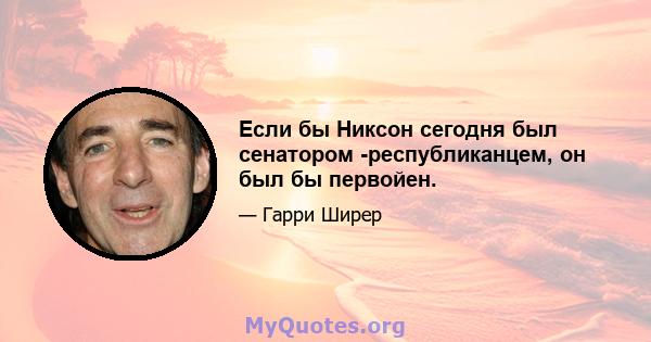 Если бы Никсон сегодня был сенатором -республиканцем, он был бы первойен.