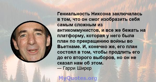 Гениальность Никсона заключалась в том, что он смог изобразить себя самым сложным из антикоммунистов, и все же бежать на платформу, которая у него была план по прекращению войны во Вьетнаме. И, конечно же, его план