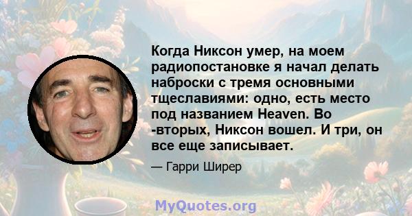 Когда Никсон умер, на моем радиопостановке я начал делать наброски с тремя основными тщеславиями: одно, есть место под названием Heaven. Во -вторых, Никсон вошел. И три, он все еще записывает.