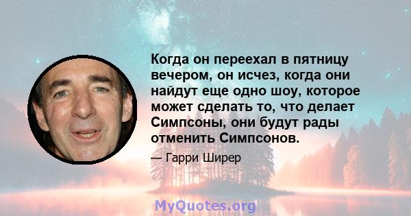 Когда он переехал в пятницу вечером, он исчез, когда они найдут еще одно шоу, которое может сделать то, что делает Симпсоны, они будут рады отменить Симпсонов.