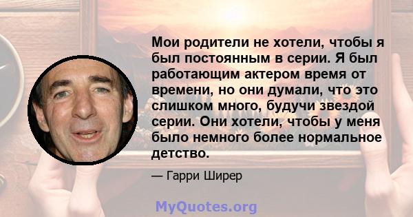 Мои родители не хотели, чтобы я был постоянным в серии. Я был работающим актером время от времени, но они думали, что это слишком много, будучи звездой серии. Они хотели, чтобы у меня было немного более нормальное