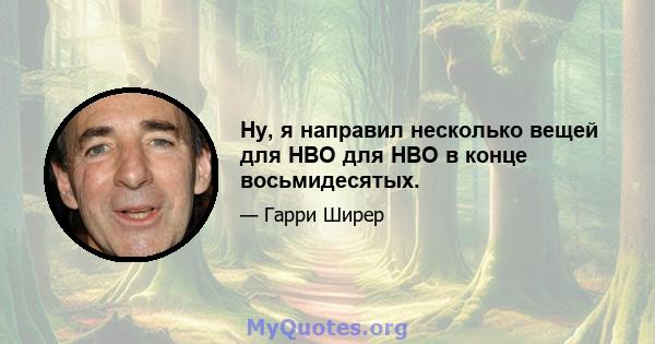 Ну, я направил несколько вещей для HBO для HBO в конце восьмидесятых.