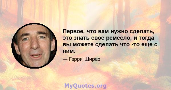 Первое, что вам нужно сделать, это знать свое ремесло, и тогда вы можете сделать что -то еще с ним.