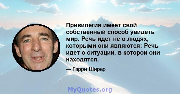 Привилегия имеет свой собственный способ увидеть мир. Речь идет не о людях, которыми они являются; Речь идет о ситуации, в которой они находятся.