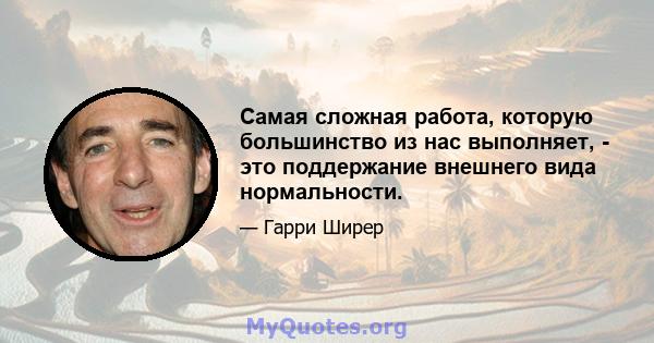 Самая сложная работа, которую большинство из нас выполняет, - это поддержание внешнего вида нормальности.