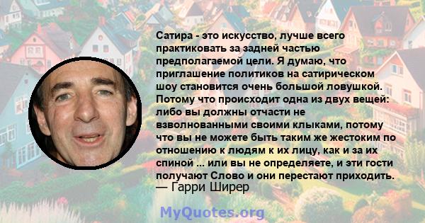 Сатира - это искусство, лучше всего практиковать за задней частью предполагаемой цели. Я думаю, что приглашение политиков на сатирическом шоу становится очень большой ловушкой. Потому что происходит одна из двух вещей: