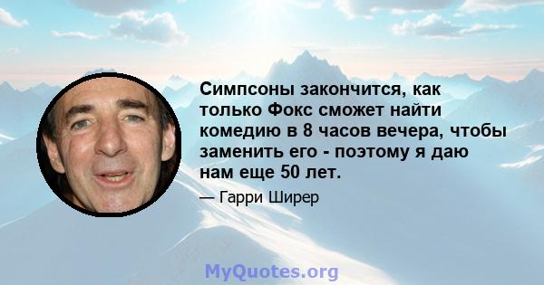 Симпсоны закончится, как только Фокс сможет найти комедию в 8 часов вечера, чтобы заменить его - поэтому я даю нам еще 50 лет.