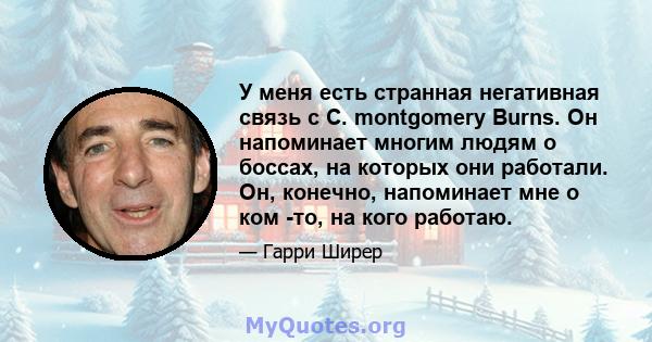 У меня есть странная негативная связь с C. montgomery Burns. Он напоминает многим людям о боссах, на которых они работали. Он, конечно, напоминает мне о ком -то, на кого работаю.