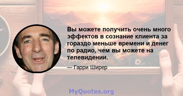 Вы можете получить очень много эффектов в сознание клиента за гораздо меньше времени и денег по радио, чем вы можете на телевидении.