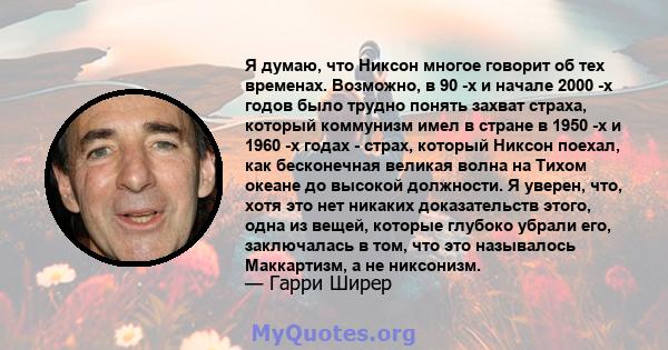 Я думаю, что Никсон многое говорит об тех временах. Возможно, в 90 -х и начале 2000 -х годов было трудно понять захват страха, который коммунизм имел в стране в 1950 -х и 1960 -х годах - страх, который Никсон поехал,