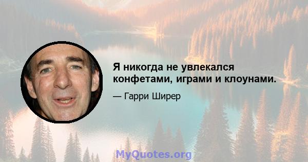 Я никогда не увлекался конфетами, играми и клоунами.