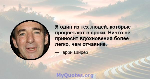 Я один из тех людей, которые процветают в сроки. Ничто не приносит вдохновения более легко, чем отчаяние.