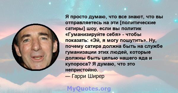 Я просто думаю, что все знают, что вы отправляетесь на эти [политические сатиры] шоу, если вы политик «Гуманизируйте себя» - чтобы показать: «Эй, я могу пошутить». Ну, почему сатира должна быть на службе гуманизации