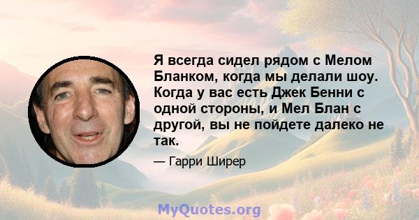 Я всегда сидел рядом с Мелом Бланком, когда мы делали шоу. Когда у вас есть Джек Бенни с одной стороны, и Мел Блан с другой, вы не пойдете далеко не так.