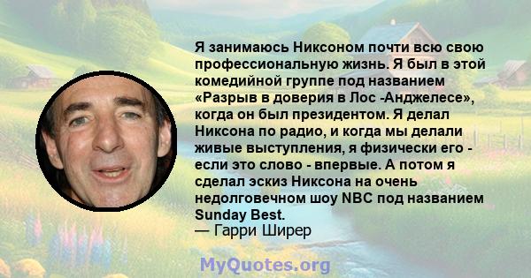 Я занимаюсь Никсоном почти всю свою профессиональную жизнь. Я был в этой комедийной группе под названием «Разрыв в доверия в Лос -Анджелесе», когда он был президентом. Я делал Никсона по радио, и когда мы делали живые