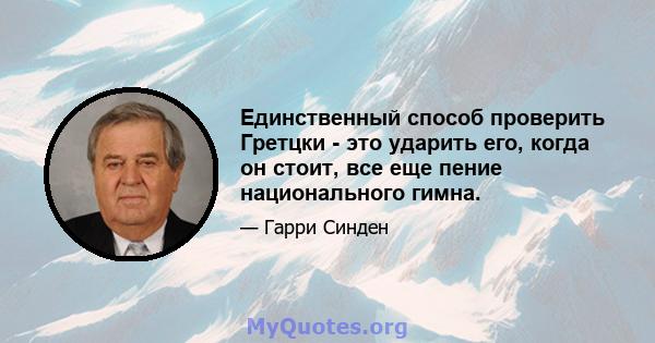 Единственный способ проверить Гретцки - это ударить его, когда он стоит, все еще пение национального гимна.