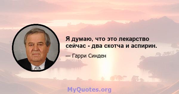 Я думаю, что это лекарство сейчас - два скотча и аспирин.