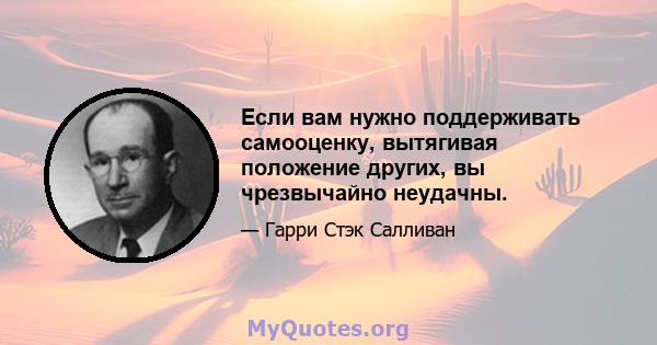 Если вам нужно поддерживать самооценку, вытягивая положение других, вы чрезвычайно неудачны.