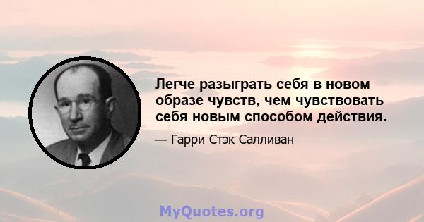 Легче разыграть себя в новом образе чувств, чем чувствовать себя новым способом действия.