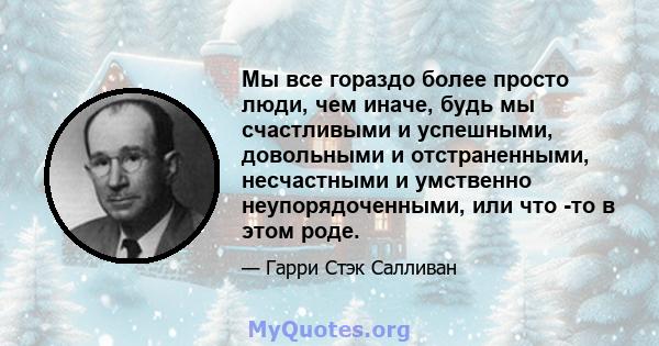 Мы все гораздо более просто люди, чем иначе, будь мы счастливыми и успешными, довольными и отстраненными, несчастными и умственно неупорядоченными, или что -то в этом роде.