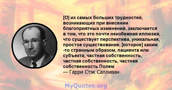 [O] из самых больших трудностей, возникающих при внесении благоприятных изменений, заключается в том, что это почти неизбежная иллюзия, что существует перспектива, уникальная, простое существование, [которое] каким -то