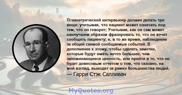 Психиатрический интервьюер должен делать три вещи: учитывая, что пациент может означать под тем, что он говорит; Учитывая, как он сам может наилучшим образом фразировать то, что он хочет сообщить пациенту; и, в то же