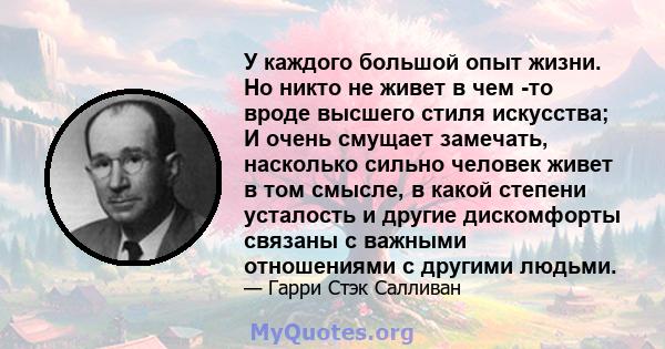 У каждого большой опыт жизни. Но никто не живет в чем -то вроде высшего стиля искусства; И очень смущает замечать, насколько сильно человек живет в том смысле, в какой степени усталость и другие дискомфорты связаны с