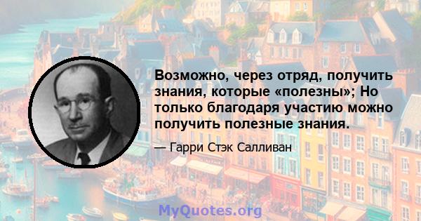 Возможно, через отряд, получить знания, которые «полезны»; Но только благодаря участию можно получить полезные знания.