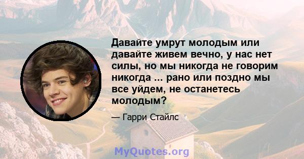 Давайте умрут молодым или давайте живем вечно, у нас нет силы, но мы никогда не говорим никогда ... рано или поздно мы все уйдем, не останетесь молодым?