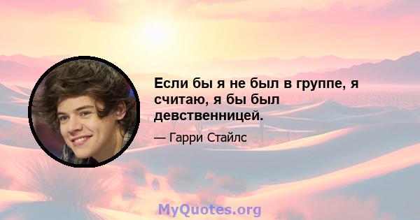 Если бы я не был в группе, я считаю, я бы был девственницей.