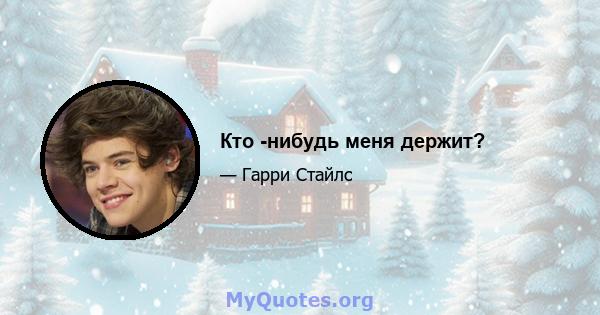 Кто -нибудь меня держит?