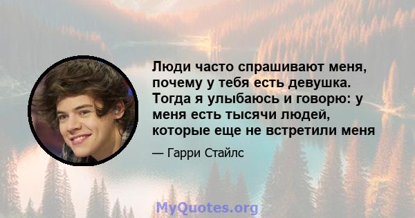 Люди часто спрашивают меня, почему у тебя есть девушка. Тогда я улыбаюсь и говорю: у меня есть тысячи людей, которые еще не встретили меня