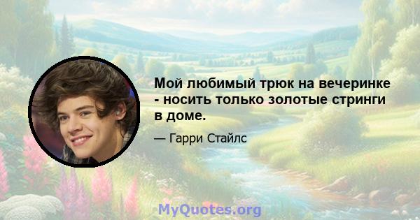 Мой любимый трюк на вечеринке - носить только золотые стринги в доме.