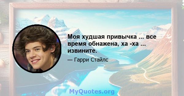 Моя худшая привычка ... все время обнажена, ха -ха ... извините.