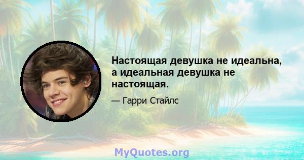 Настоящая девушка не идеальна, а идеальная девушка не настоящая.