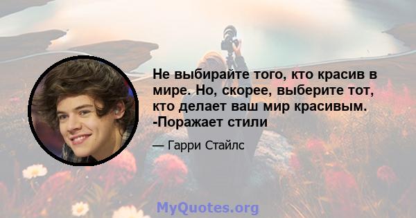 Не выбирайте того, кто красив в мире. Но, скорее, выберите тот, кто делает ваш мир красивым. -Поражает стили