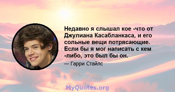 Недавно я слышал кое -что от Джулиана Касабланкаса, и его сольные вещи потрясающие. Если бы я мог написать с кем -либо, это был бы он.