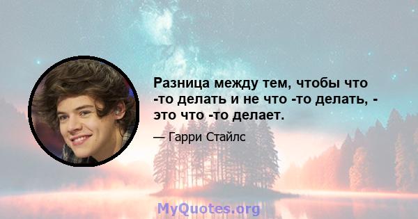 Разница между тем, чтобы что -то делать и не что -то делать, - это что -то делает.