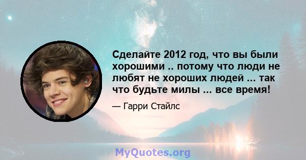 Сделайте 2012 год, что вы были хорошими .. потому что люди не любят не хороших людей ... так что будьте милы ... все время!