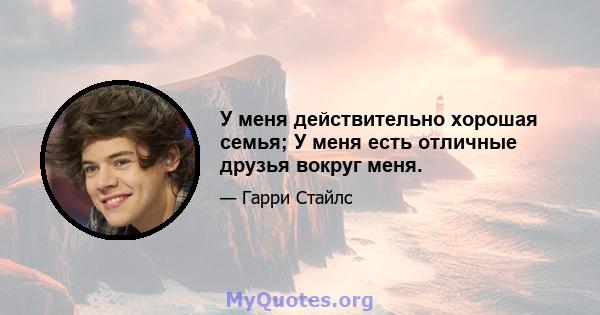 У меня действительно хорошая семья; У меня есть отличные друзья вокруг меня.