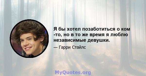 Я бы хотел позаботиться о ком -то, но в то же время я люблю независимые девушки.