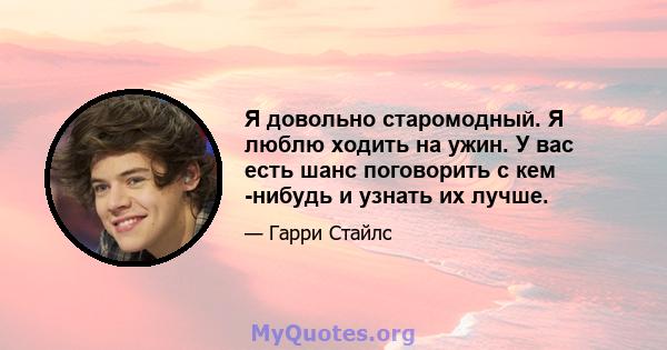 Я довольно старомодный. Я люблю ходить на ужин. У вас есть шанс поговорить с кем -нибудь и узнать их лучше.