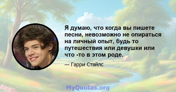 Я думаю, что когда вы пишете песни, невозможно не опираться на личный опыт, будь то путешествия или девушки или что -то в этом роде.