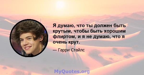 Я думаю, что ты должен быть крутым, чтобы быть хорошим флиртом, и я не думаю, что я очень крут.