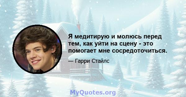 Я медитирую и молюсь перед тем, как уйти на сцену - это помогает мне сосредоточиться.