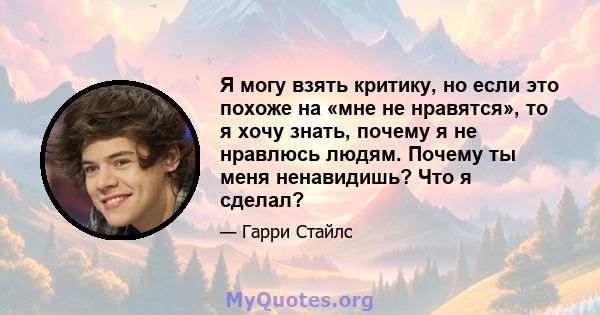 Я могу взять критику, но если это похоже на «мне не нравятся», то я хочу знать, почему я не нравлюсь людям. Почему ты меня ненавидишь? Что я сделал?