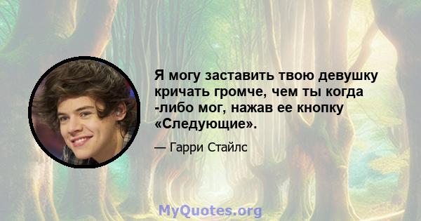 Я могу заставить твою девушку кричать громче, чем ты когда -либо мог, нажав ее кнопку «Следующие».