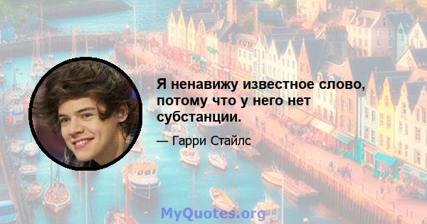 Я ненавижу известное слово, потому что у него нет субстанции.