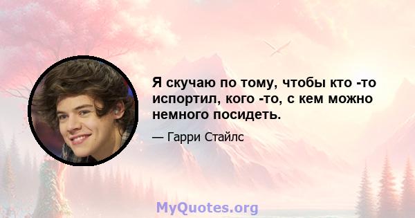 Я скучаю по тому, чтобы кто -то испортил, кого -то, с кем можно немного посидеть.